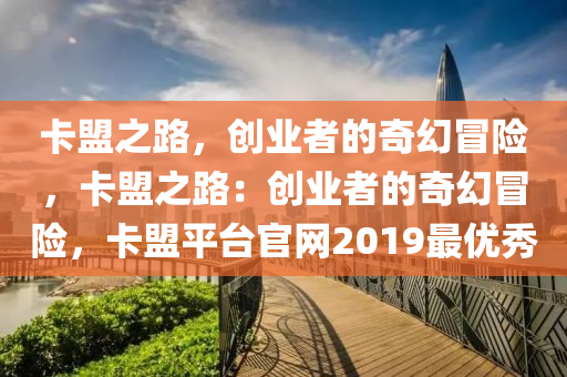 卡盟之路，创业者的奇幻冒险，卡盟之路：创业者的奇幻冒险，卡盟平台官网2019最优秀