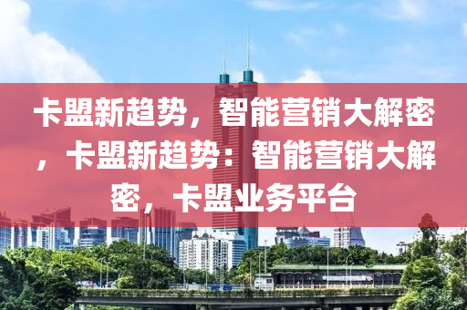 卡盟新趋势，智能营销大解密，卡盟新趋势：智能营销大解密，卡盟业务平台