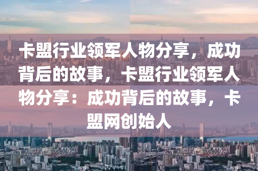 卡盟行业领军人物分享，成功背后的故事，卡盟行业领军人物分享：成功背后的故事，卡盟网创始人