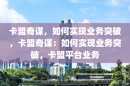 卡盟奇谋，如何实现业务突破，卡盟奇谋：如何实现业务突破，卡盟平台业务