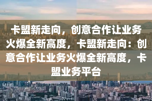 卡盟新走向，创意合作让业务火爆全新高度，卡盟新走向：创意合作让业务火爆全新高度，卡盟业务平台