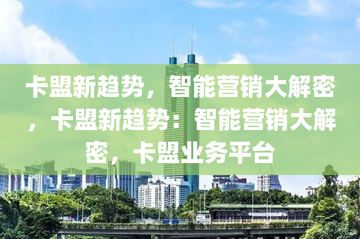卡盟新趋势，智能营销大解密，卡盟新趋势：智能营销大解密，卡盟业务平台