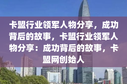 卡盟行业领军人物分享，成功背后的故事，卡盟行业领军人物分享：成功背后的故事，卡盟网创始人