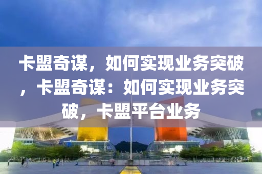 卡盟奇谋，如何实现业务突破，卡盟奇谋：如何实现业务突破，卡盟平台业务