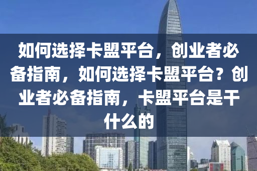 如何选择卡盟平台，创业者必备指南，如何选择卡盟平台？创业者必备指南，卡盟平台是干什么的