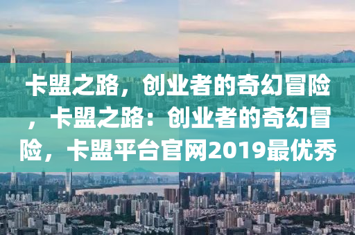 卡盟之路，创业者的奇幻冒险，卡盟之路：创业者的奇幻冒险，卡盟平台官网2019最优秀