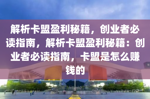 解析卡盟盈利秘籍，创业者必读指南，解析卡盟盈利秘籍：创业者必读指南，卡盟是怎么赚钱的