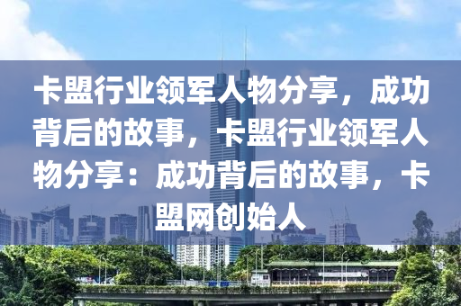 卡盟行业领军人物分享，成功背后的故事，卡盟行业领军人物分享：成功背后的故事，卡盟网创始人