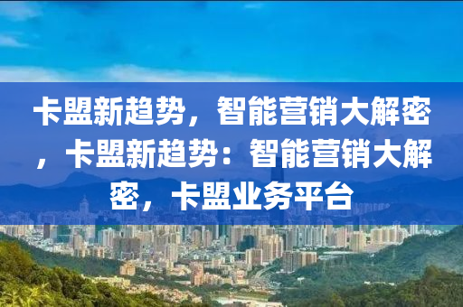 卡盟新趋势，智能营销大解密，卡盟新趋势：智能营销大解密，卡盟业务平台