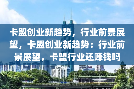 卡盟创业新趋势，行业前景展望，卡盟创业新趋势：行业前景展望，卡盟行业还赚钱吗