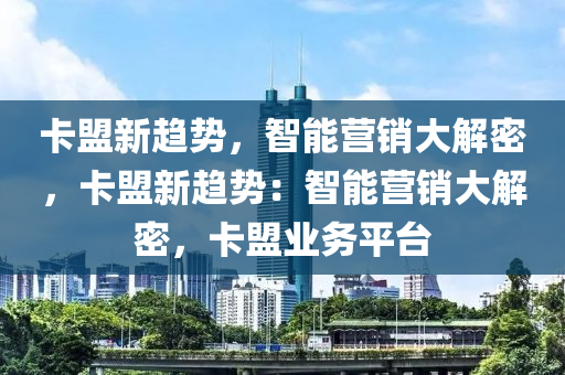 卡盟新趋势，智能营销大解密，卡盟新趋势：智能营销大解密，卡盟业务平台