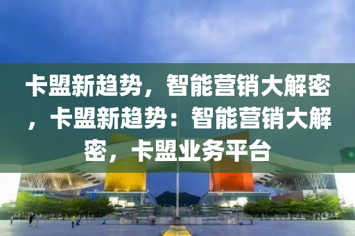 卡盟新趋势，智能营销大解密，卡盟新趋势：智能营销大解密，卡盟业务平台