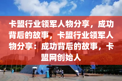 卡盟行业领军人物分享，成功背后的故事，卡盟行业领军人物分享：成功背后的故事，卡盟网创始人