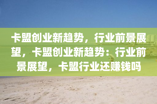 卡盟创业新趋势，行业前景展望，卡盟创业新趋势：行业前景展望，卡盟行业还赚钱吗