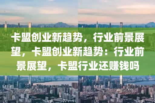 卡盟创业新趋势，行业前景展望，卡盟创业新趋势：行业前景展望，卡盟行业还赚钱吗