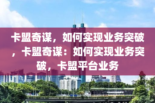 卡盟奇谋，如何实现业务突破，卡盟奇谋：如何实现业务突破，卡盟平台业务
