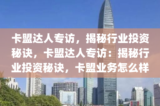 卡盟达人专访，揭秘行业投资秘诀，卡盟达人专访：揭秘行业投资秘诀，卡盟业务怎么样