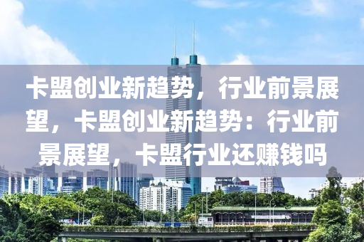 卡盟创业新趋势，行业前景展望，卡盟创业新趋势：行业前景展望，卡盟行业还赚钱吗