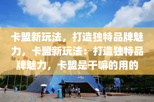 卡盟新玩法，打造独特品牌魅力，卡盟新玩法：打造独特品牌魅力，卡盟是干嘛的用的