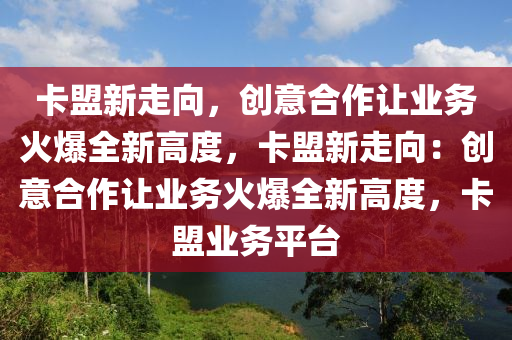 卡盟新走向，创意合作让业务火爆全新高度，卡盟新走向：创意合作让业务火爆全新高度，卡盟业务平台