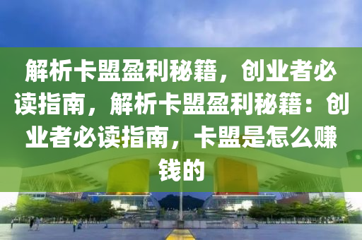 解析卡盟盈利秘籍，创业者必读指南，解析卡盟盈利秘籍：创业者必读指南，卡盟是怎么赚钱的