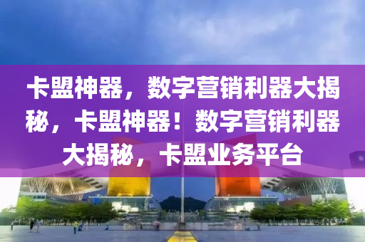 卡盟神器，数字营销利器大揭秘，卡盟神器！数字营销利器大揭秘，卡盟业务平台