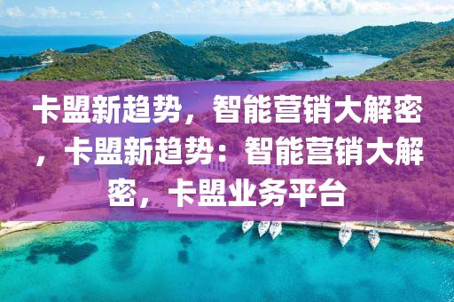 卡盟新趋势，智能营销大解密，卡盟新趋势：智能营销大解密，卡盟业务平台