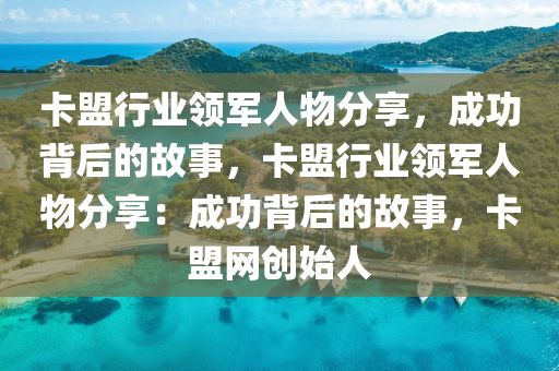 卡盟行业领军人物分享，成功背后的故事，卡盟行业领军人物分享：成功背后的故事，卡盟网创始人