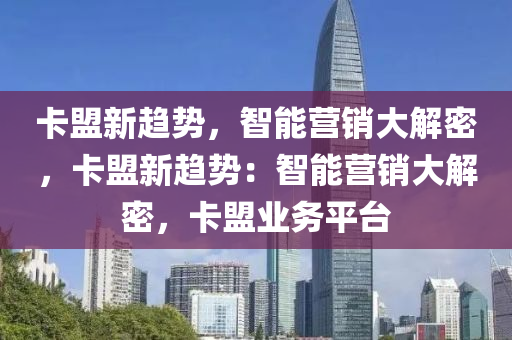 卡盟新趋势，智能营销大解密，卡盟新趋势：智能营销大解密，卡盟业务平台