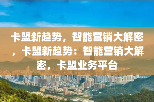 卡盟新趋势，智能营销大解密，卡盟新趋势：智能营销大解密，卡盟业务平台