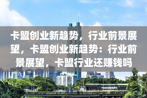 卡盟创业新趋势，行业前景展望，卡盟创业新趋势：行业前景展望，卡盟行业还赚钱吗