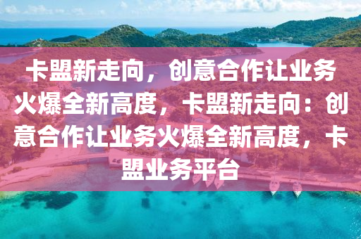 卡盟新走向，创意合作让业务火爆全新高度，卡盟新走向：创意合作让业务火爆全新高度，卡盟业务平台