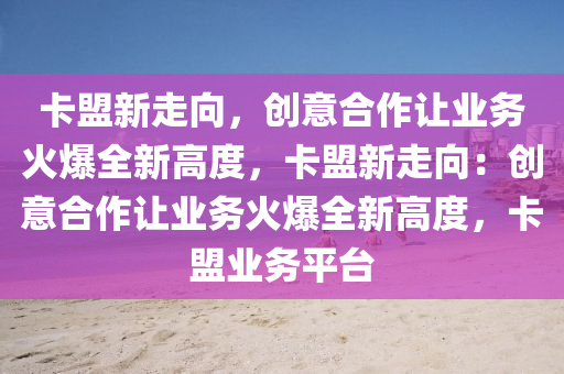 卡盟新走向，创意合作让业务火爆全新高度，卡盟新走向：创意合作让业务火爆全新高度，卡盟业务平台