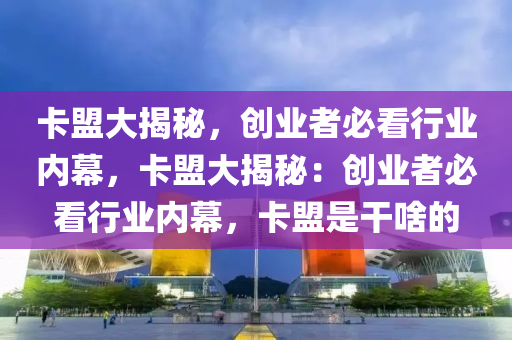 卡盟大揭秘，创业者必看行业内幕，卡盟大揭秘：创业者必看行业内幕，卡盟是干啥的