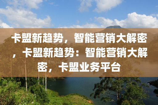 卡盟新趋势，智能营销大解密，卡盟新趋势：智能营销大解密，卡盟业务平台