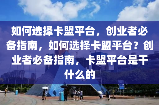 如何选择卡盟平台，创业者必备指南，如何选择卡盟平台？创业者必备指南，卡盟平台是干什么的