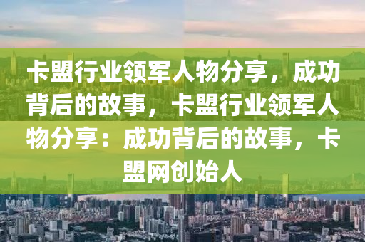 卡盟行业领军人物分享，成功背后的故事，卡盟行业领军人物分享：成功背后的故事，卡盟网创始人