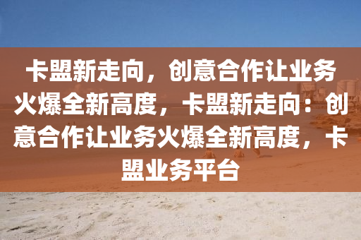卡盟新走向，创意合作让业务火爆全新高度，卡盟新走向：创意合作让业务火爆全新高度，卡盟业务平台