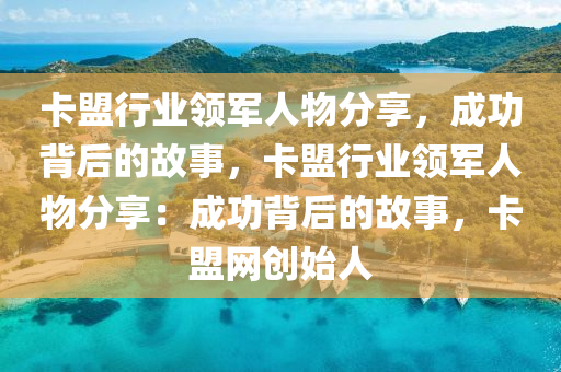 卡盟行业领军人物分享，成功背后的故事，卡盟行业领军人物分享：成功背后的故事，卡盟网创始人