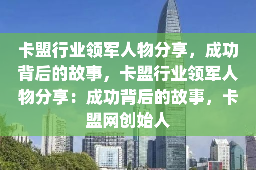 卡盟行业领军人物分享，成功背后的故事，卡盟行业领军人物分享：成功背后的故事，卡盟网创始人