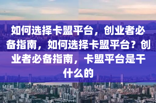 如何选择卡盟平台，创业者必备指南，如何选择卡盟平台？创业者必备指南，卡盟平台是干什么的
