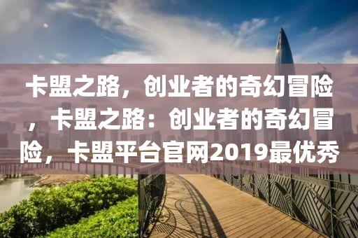 卡盟之路，创业者的奇幻冒险，卡盟之路：创业者的奇幻冒险，卡盟平台官网2019最优秀