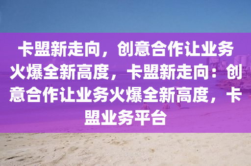 卡盟新走向，创意合作让业务火爆全新高度，卡盟新走向：创意合作让业务火爆全新高度，卡盟业务平台