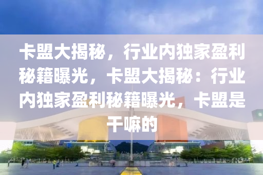 卡盟大揭秘，行业内独家盈利秘籍曝光，卡盟大揭秘：行业内独家盈利秘籍曝光，卡盟是干嘛的
