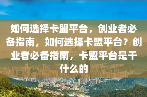 如何选择卡盟平台，创业者必备指南，如何选择卡盟平台？创业者必备指南，卡盟平台是干什么的