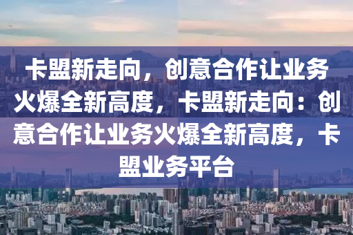 卡盟新走向，创意合作让业务火爆全新高度，卡盟新走向：创意合作让业务火爆全新高度，卡盟业务平台