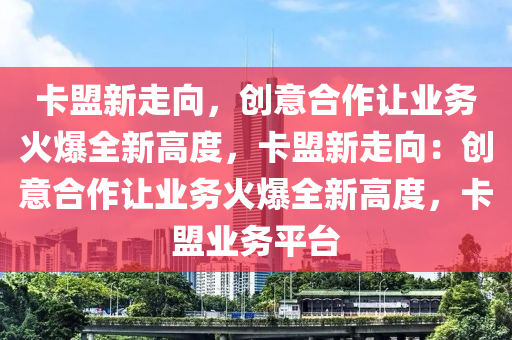 卡盟新走向，创意合作让业务火爆全新高度，卡盟新走向：创意合作让业务火爆全新高度，卡盟业务平台