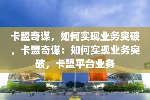 卡盟奇谋，如何实现业务突破，卡盟奇谋：如何实现业务突破，卡盟平台业务