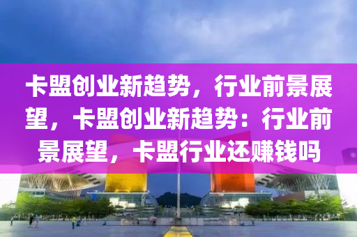 卡盟创业新趋势，行业前景展望，卡盟创业新趋势：行业前景展望，卡盟行业还赚钱吗