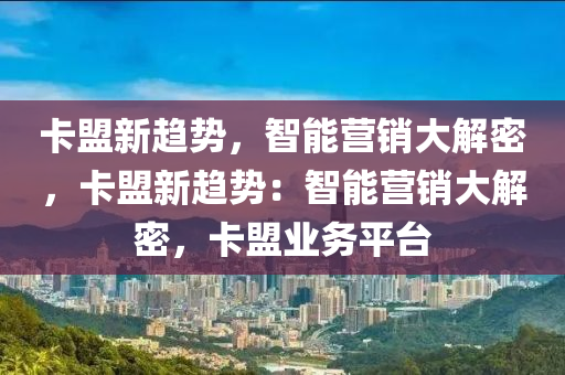 卡盟新趋势，智能营销大解密，卡盟新趋势：智能营销大解密，卡盟业务平台